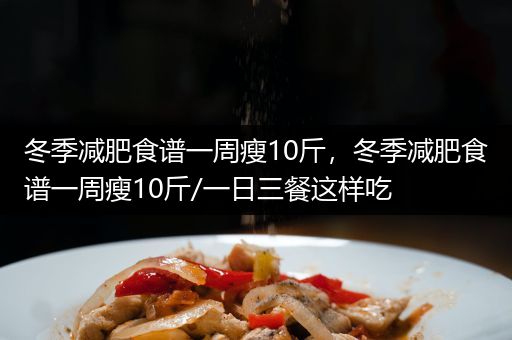 冬季减肥食谱一周瘦10斤，冬季减肥食谱一周瘦10斤/一日三餐这样吃