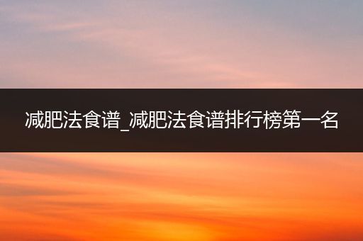 减肥法食谱_减肥法食谱排行榜第一名