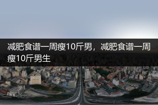 减肥食谱一周瘦10斤男，减肥食谱一周瘦10斤男生