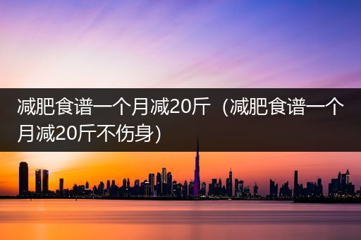 减肥食谱一个月减20斤（减肥食谱一个月减20斤不伤身）