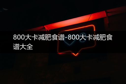 800大卡减肥食谱-800大卡减肥食谱大全