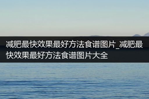 减肥最快效果最好方法食谱图片_减肥最快效果最好方法食谱图片大全