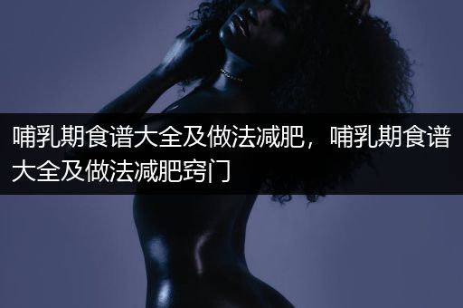 哺乳期食谱大全及做法减肥，哺乳期食谱大全及做法减肥窍门