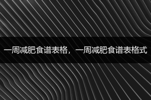 一周减肥食谱表格，一周减肥食谱表格式