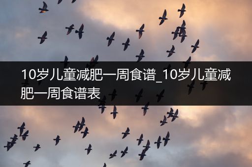 10岁儿童减肥一周食谱_10岁儿童减肥一周食谱表