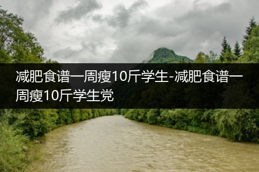 减肥食谱一周瘦10斤学生-减肥食谱一周瘦10斤学生党