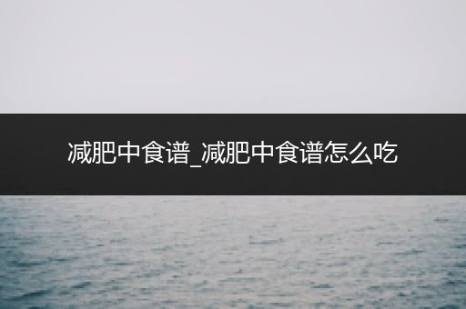 减肥中食谱_减肥中食谱怎么吃