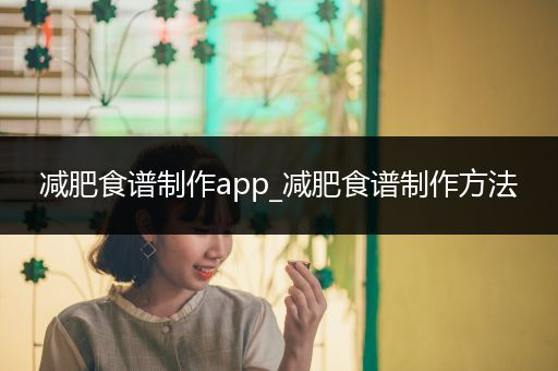 减肥食谱制作app_减肥食谱制作方法