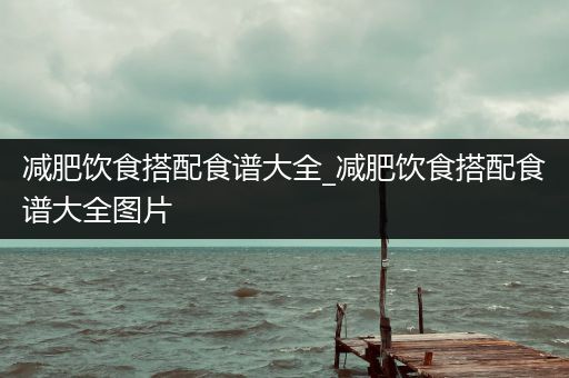 减肥饮食搭配食谱大全_减肥饮食搭配食谱大全图片