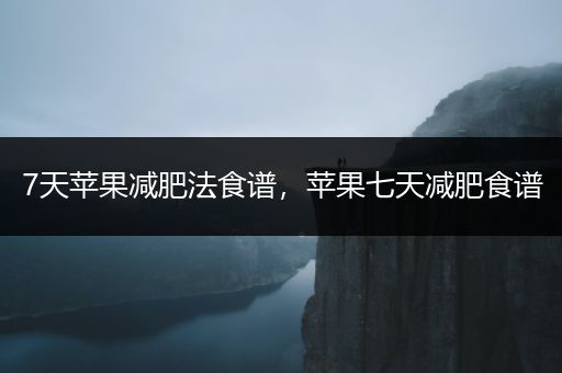 7天苹果减肥法食谱，苹果七天减肥食谱