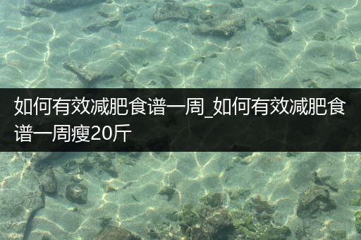 如何有效减肥食谱一周_如何有效减肥食谱一周瘦20斤