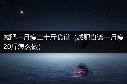 减肥一月瘦二十斤食谱（减肥食谱一月瘦20斤怎么做）