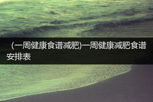 （一周健康食谱减肥)一周健康减肥食谱安排表